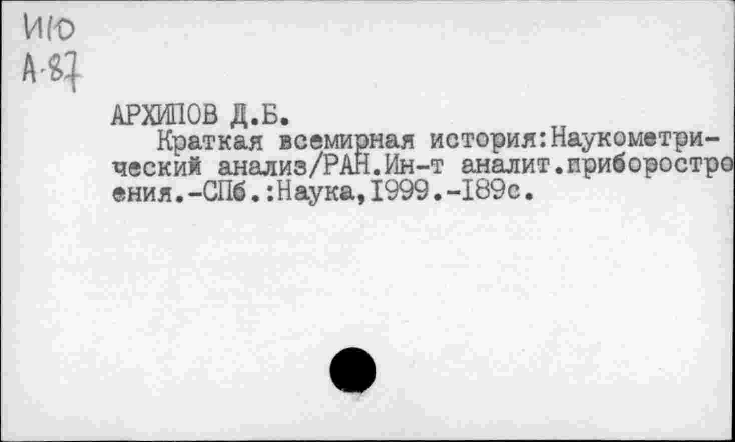 ﻿и (о
А4
АРХИПОВ Д.Б.
Краткая всемирная история:Наукометрический анализ/РАН.Ин-т аналит.приборостр! ения.-СПб.:Наука,1999.-189с.